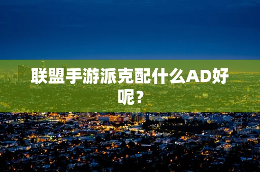 联盟手游派克配什么AD好呢？