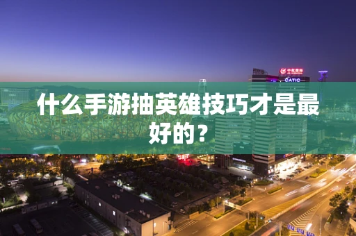 什么手游抽英雄技巧才是最好的？