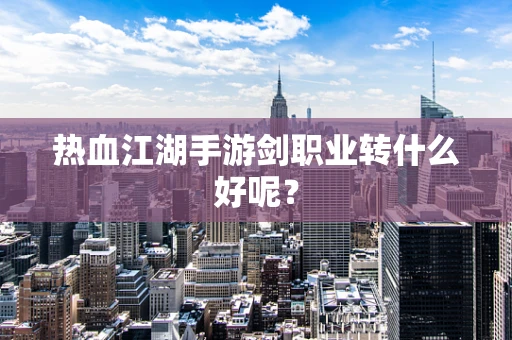 热血江湖手游剑职业转什么好呢？