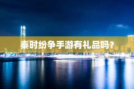 秦时纷争手游有礼品吗？