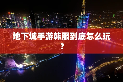 地下城手游韩服到底怎么玩？