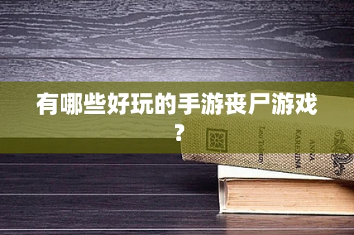 有哪些好玩的手游丧尸游戏？