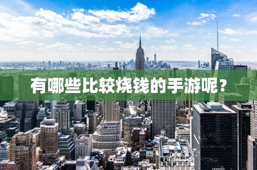 有哪些比较烧钱的手游呢？
