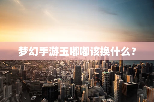 梦幻手游玉嘟嘟该换什么？