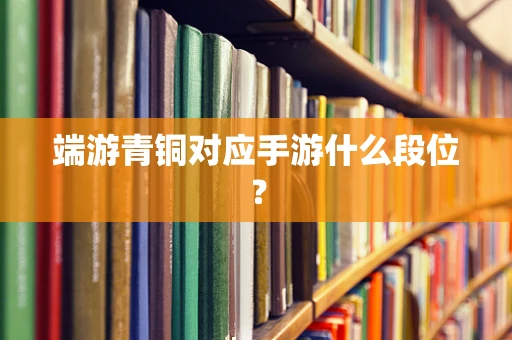 端游青铜对应手游什么段位？