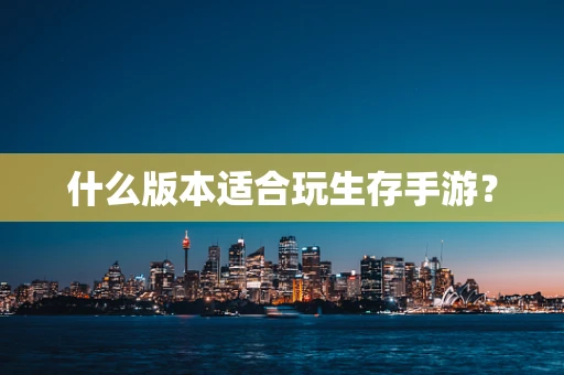什么版本适合玩生存手游？