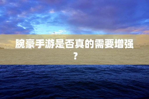 腕豪手游是否真的需要增强？