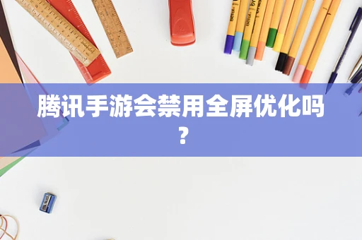腾讯手游会禁用全屏优化吗？