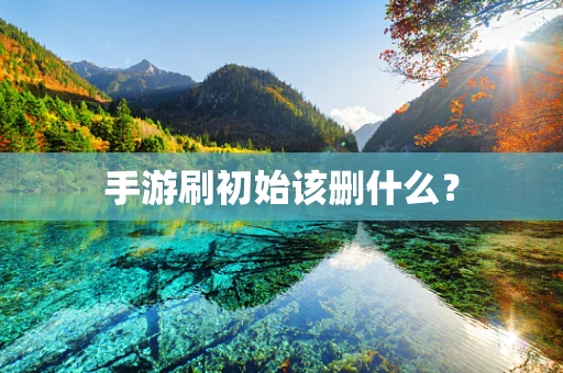 手游刷初始该删什么？