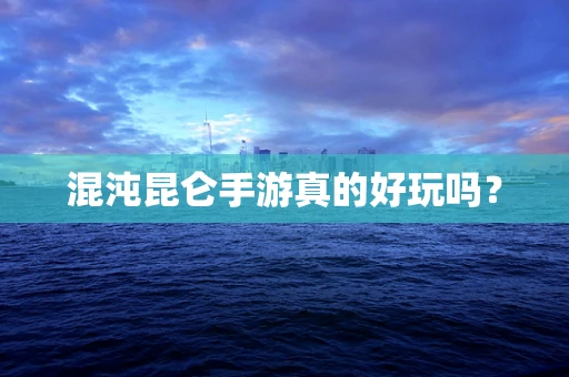 混沌昆仑手游真的好玩吗？
