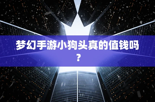 梦幻手游小狗头真的值钱吗？