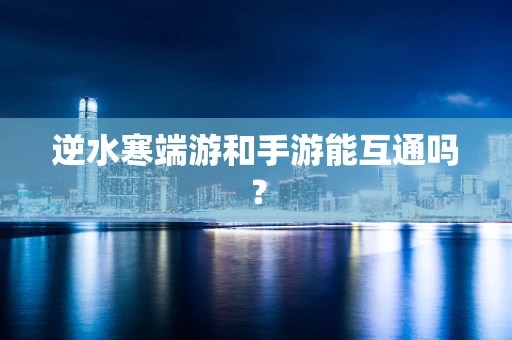 逆水寒端游和手游能互通吗？