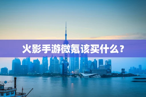火影手游微氪该买什么？