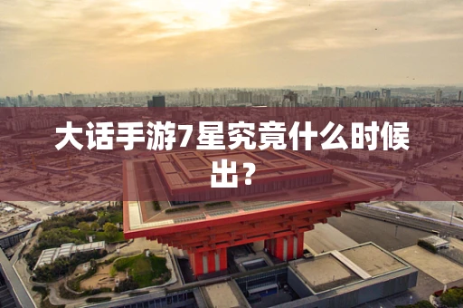 大话手游7星究竟什么时候出？
