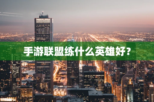 手游联盟练什么英雄好？