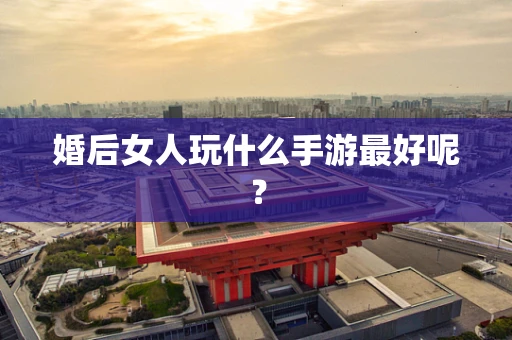 婚后女人玩什么手游最好呢？