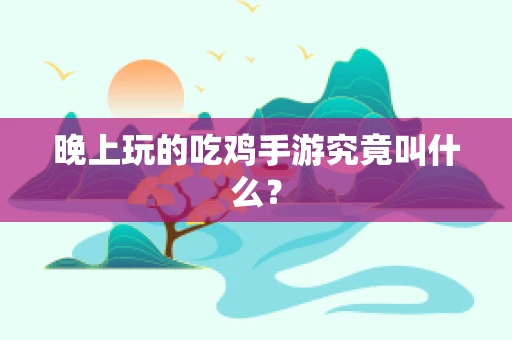 晚上玩的吃鸡手游究竟叫什么？
