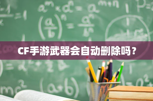 CF手游武器会自动删除吗？