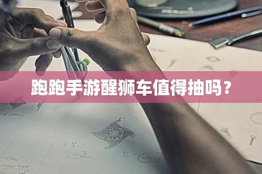 跑跑手游醒狮车值得抽吗？