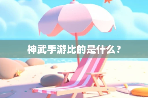 神武手游比的是什么？