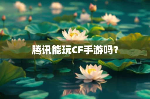 腾讯能玩CF手游吗？