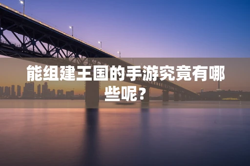 能组建王国的手游究竟有哪些呢？
