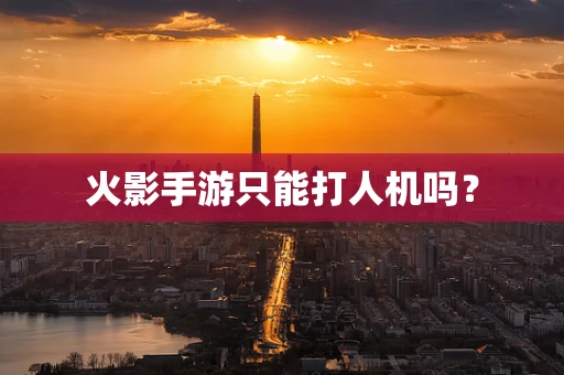 火影手游只能打人机吗？