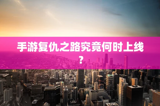 手游复仇之路究竟何时上线？