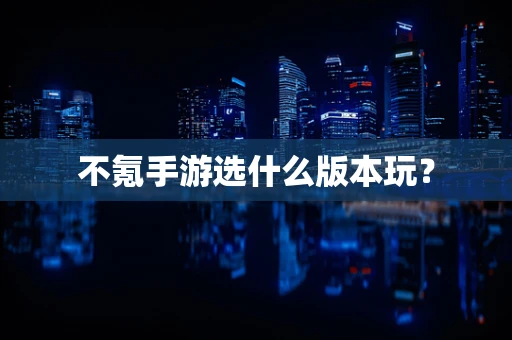 不氪手游选什么版本玩？