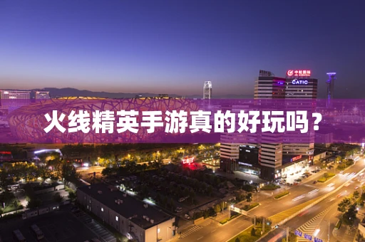 火线精英手游真的好玩吗？