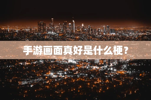 手游画面真好是什么梗？