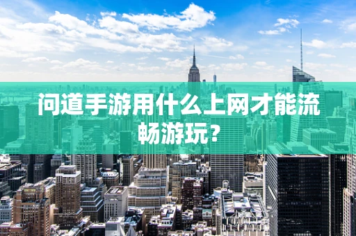 问道手游用什么上网才能流畅游玩？