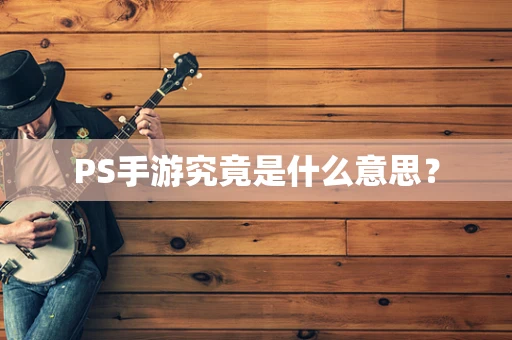 PS手游究竟是什么意思？