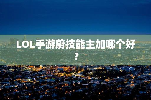 LOL手游蔚技能主加哪个好？