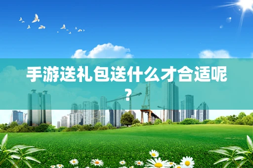 手游送礼包送什么才合适呢？