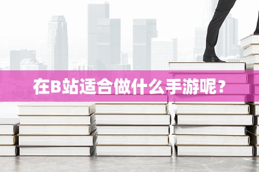 在B站适合做什么手游呢？