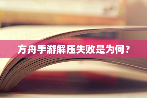 方舟手游解压失败是为何？