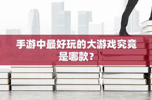 手游中最好玩的大游戏究竟是哪款？