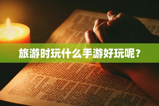 旅游时玩什么手游好玩呢？