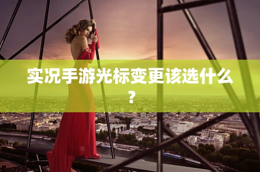 实况手游光标变更该选什么？