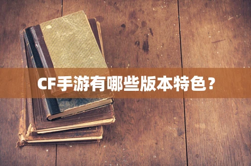 CF手游有哪些版本特色？