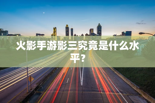 火影手游影三究竟是什么水平？