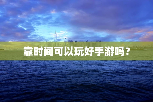 靠时间可以玩好手游吗？