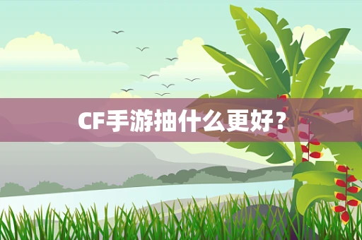 CF手游抽什么更好？