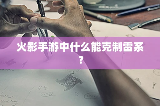 火影手游中什么能克制雷系？