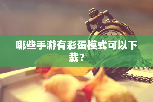哪些手游有彩蛋模式可以下载？