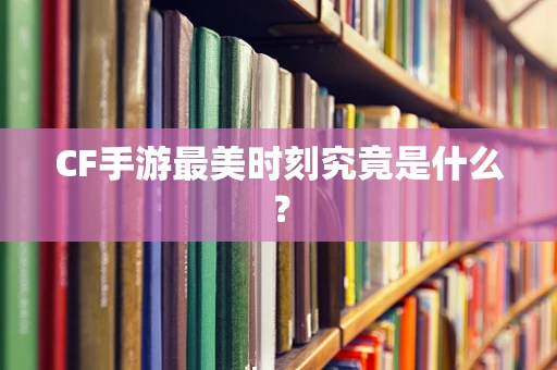CF手游最美时刻究竟是什么？