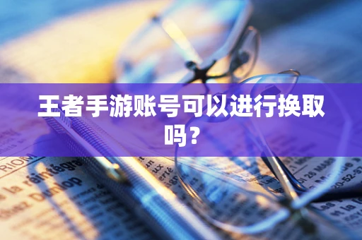 王者手游账号可以进行换取吗？
