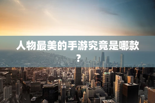 人物最美的手游究竟是哪款？