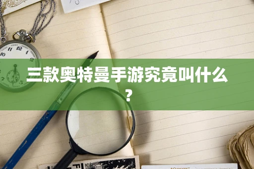 三款奥特曼手游究竟叫什么？